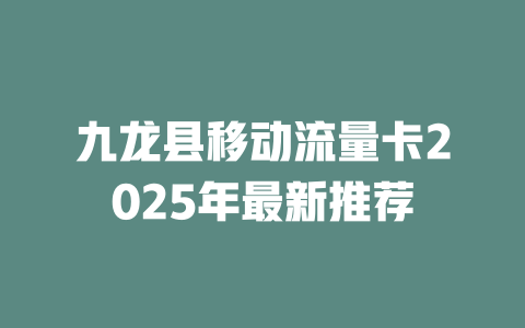 九龙县移动流量卡2025年最新推荐