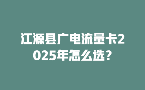 江源县广电流量卡2025年怎么选？