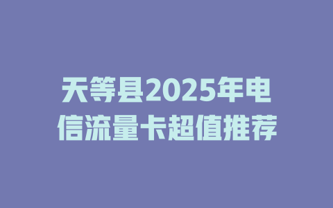 天等县2025年电信流量卡超值推荐