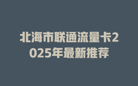 北海市联通流量卡2025年最新推荐