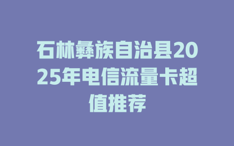 石林彝族自治县2025年电信流量卡超值推荐