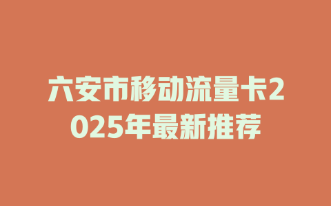 六安市移动流量卡2025年最新推荐