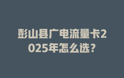 彭山县广电流量卡2025年怎么选？