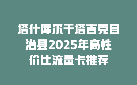 塔什库尔干塔吉克自治县2025年高性价比流量卡推荐