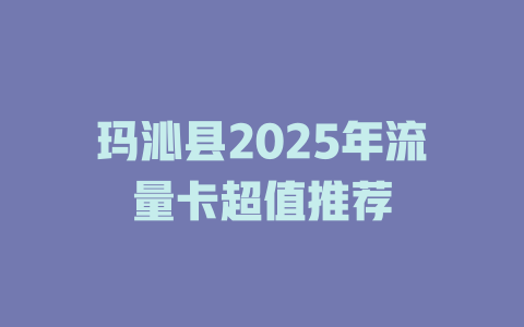 玛沁县2025年流量卡超值推荐