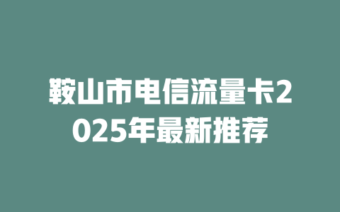 鞍山市电信流量卡2025年最新推荐