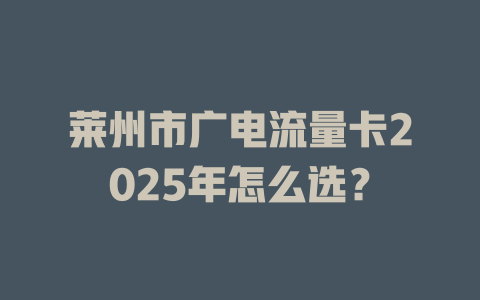 莱州市广电流量卡2025年怎么选？