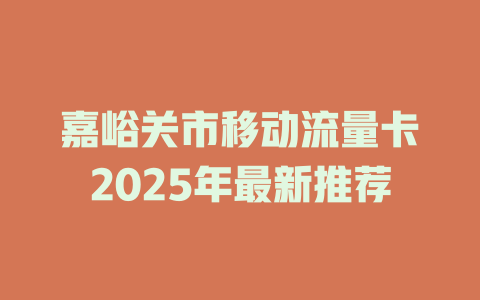 嘉峪关市移动流量卡2025年最新推荐