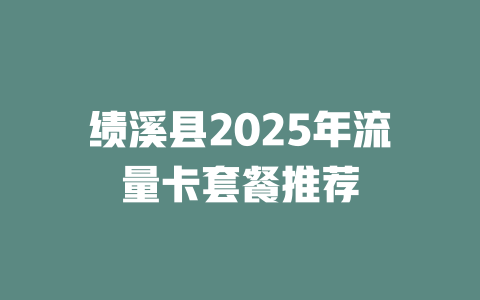 绩溪县2025年流量卡套餐推荐
