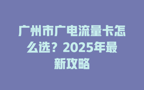 广州市广电流量卡怎么选？2025年最新攻略