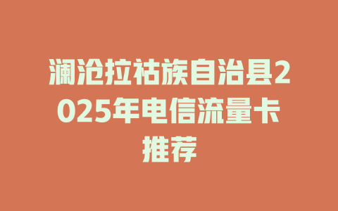 澜沧拉祜族自治县2025年电信流量卡推荐