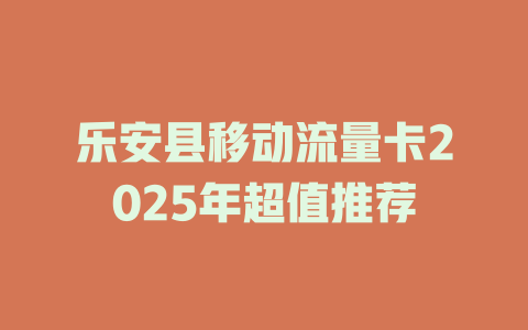 乐安县移动流量卡2025年超值推荐