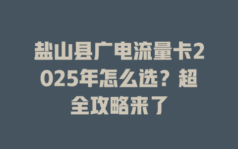 盐山县广电流量卡2025年怎么选？超全攻略来了