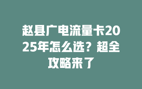 赵县广电流量卡2025年怎么选？超全攻略来了