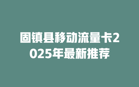 固镇县移动流量卡2025年最新推荐