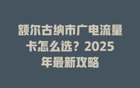 额尔古纳市广电流量卡怎么选？2025年最新攻略