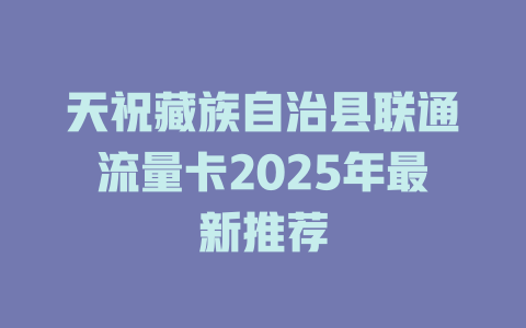 天祝藏族自治县联通流量卡2025年最新推荐