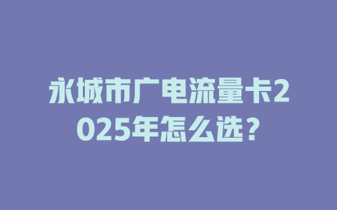 永城市广电流量卡2025年怎么选？