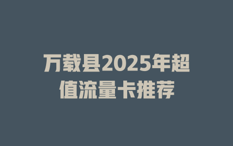 万载县2025年超值流量卡推荐