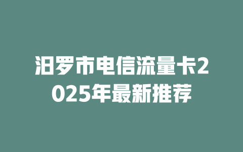汨罗市电信流量卡2025年最新推荐