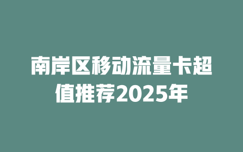 南岸区移动流量卡超值推荐2025年