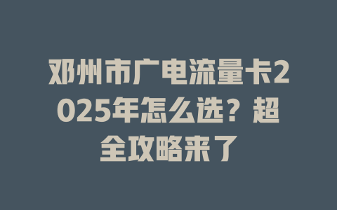 邓州市广电流量卡2025年怎么选？超全攻略来了
