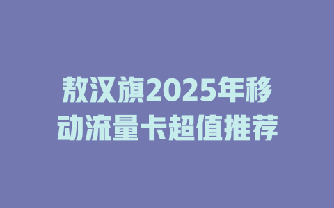 敖汉旗2025年移动流量卡超值推荐