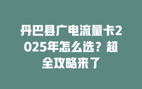 丹巴县广电流量卡2025年怎么选？超全攻略来了