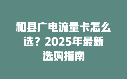 和县广电流量卡怎么选？2025年最新选购指南
