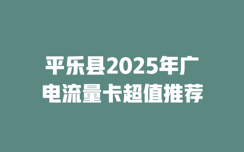 平乐县2025年广电流量卡超值推荐