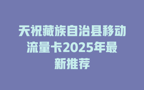 天祝藏族自治县移动流量卡2025年最新推荐