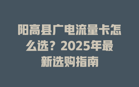 阳高县广电流量卡怎么选？2025年最新选购指南