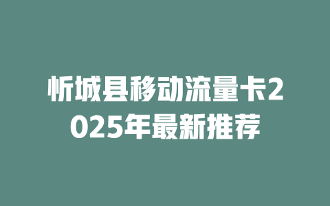 忻城县移动流量卡2025年最新推荐