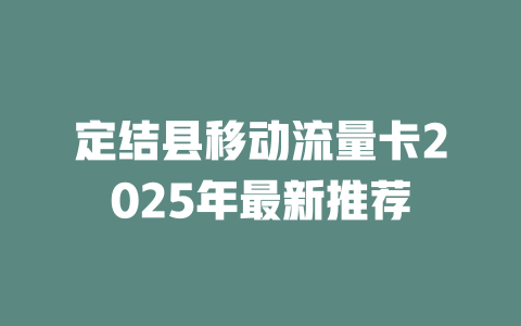 定结县移动流量卡2025年最新推荐