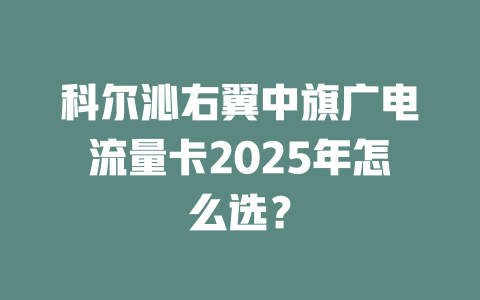 科尔沁右翼中旗广电流量卡2025年怎么选？