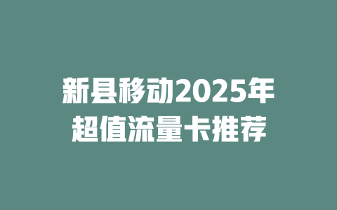 新县移动2025年超值流量卡推荐