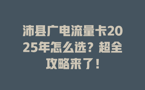 沛县广电流量卡2025年怎么选？超全攻略来了！