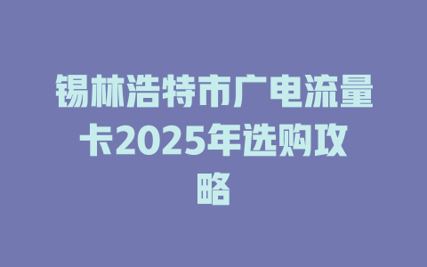 锡林浩特市广电流量卡2025年选购攻略