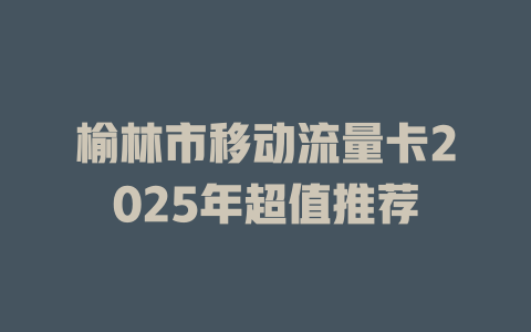 榆林市移动流量卡2025年超值推荐