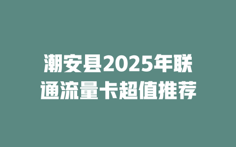 潮安县2025年联通流量卡超值推荐