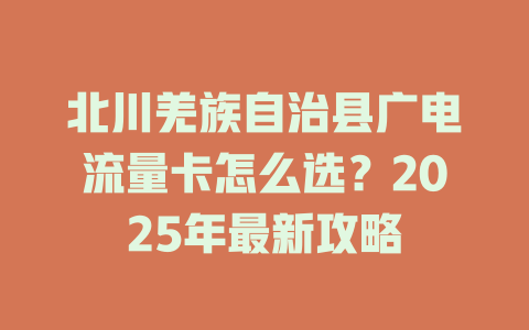 北川羌族自治县广电流量卡怎么选？2025年最新攻略