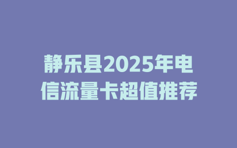 静乐县2025年电信流量卡超值推荐