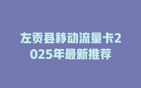 左贡县移动流量卡2025年最新推荐