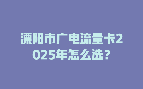 溧阳市广电流量卡2025年怎么选？