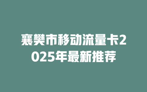 襄樊市移动流量卡2025年最新推荐
