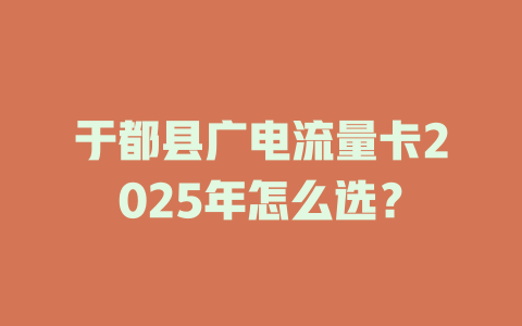 于都县广电流量卡2025年怎么选？