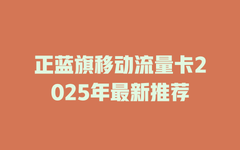 正蓝旗移动流量卡2025年最新推荐