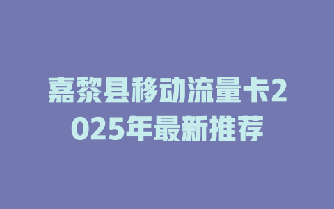 嘉黎县移动流量卡2025年最新推荐