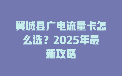 翼城县广电流量卡怎么选？2025年最新攻略
