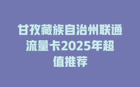 甘孜藏族自治州联通流量卡2025年超值推荐